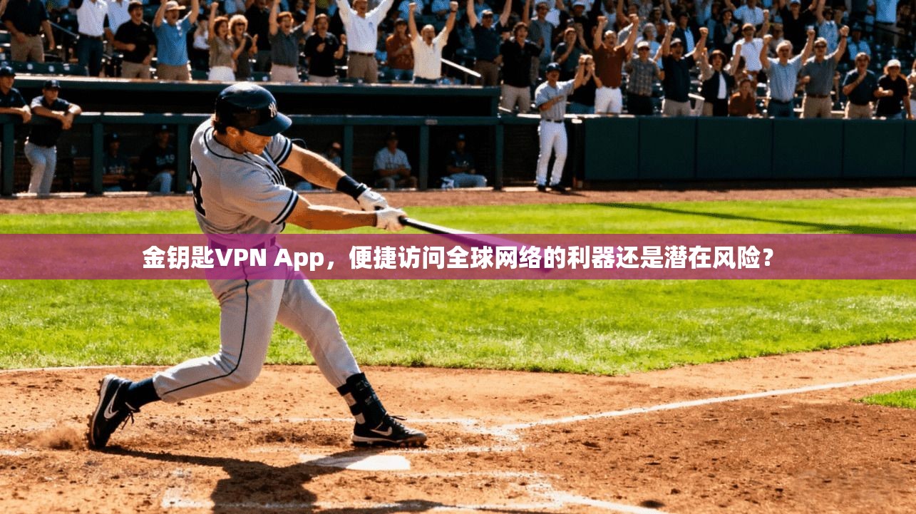 金钥匙VPN App,便捷访问全球网络的利器还是潜在风险?