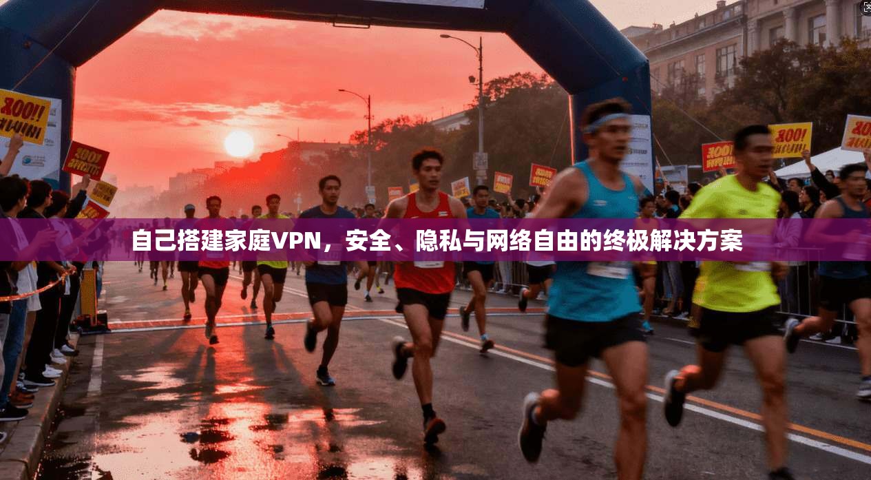 自己搭建家庭VPN,安全、隐私与网络自由的终极解决方案