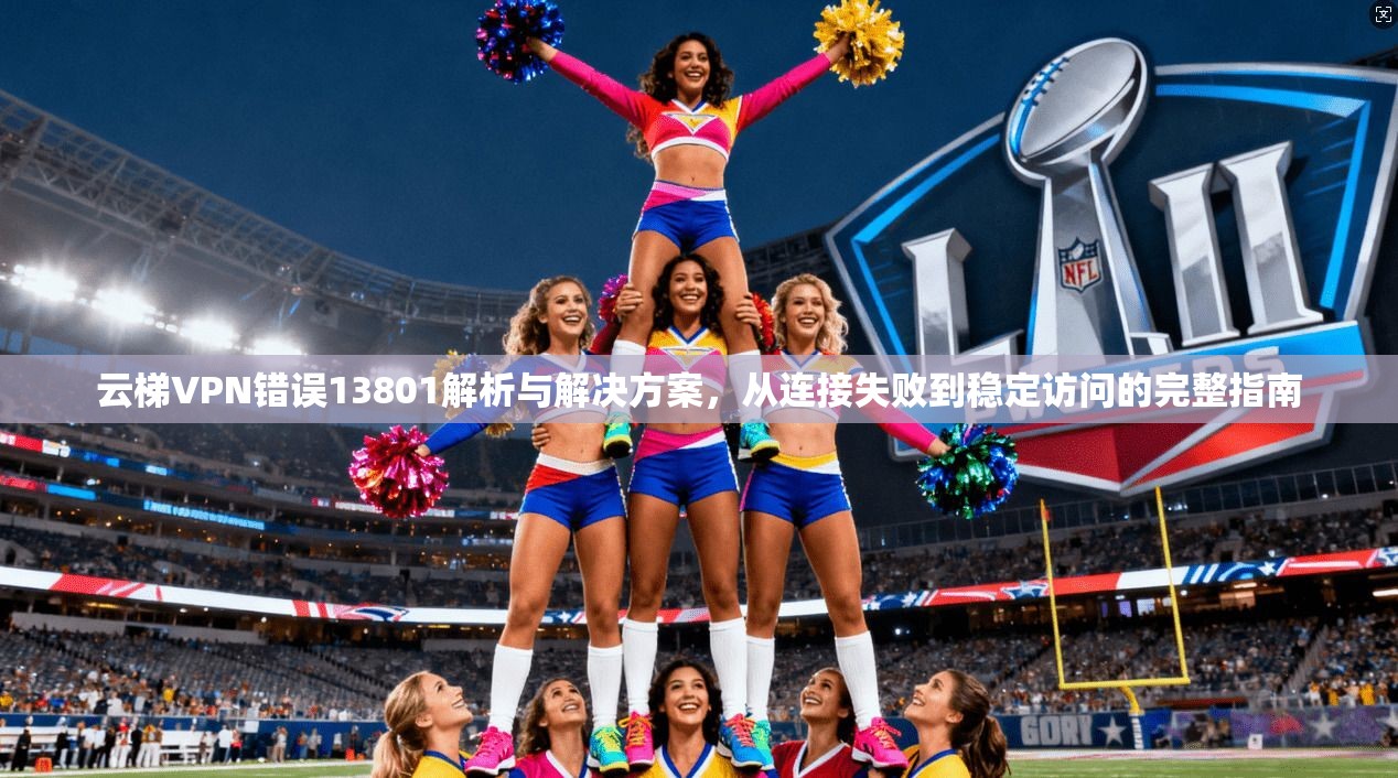 云梯VPN错误13801解析与解决方案,从连接失败到稳定访问的完整指南