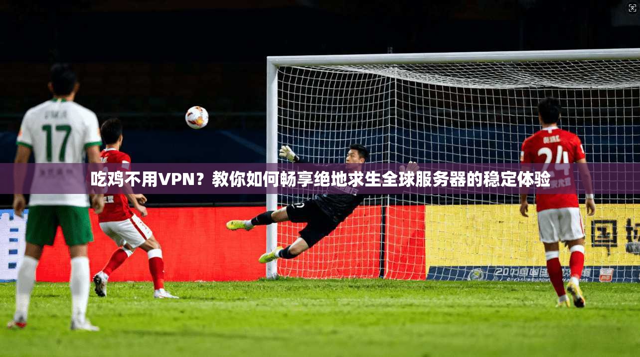 吃鸡不用VPN？教你如何畅享绝地求生全球服务器的稳定体验