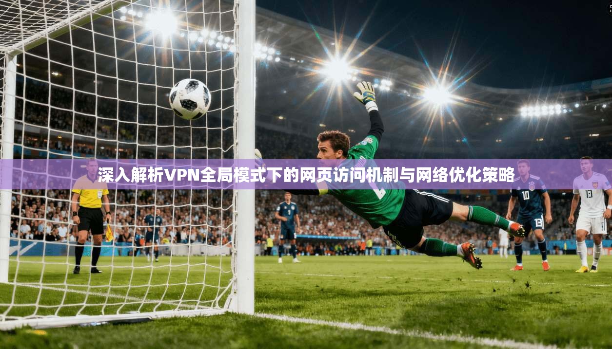 深入解析VPN全局模式下的网页访问机制与网络优化策略