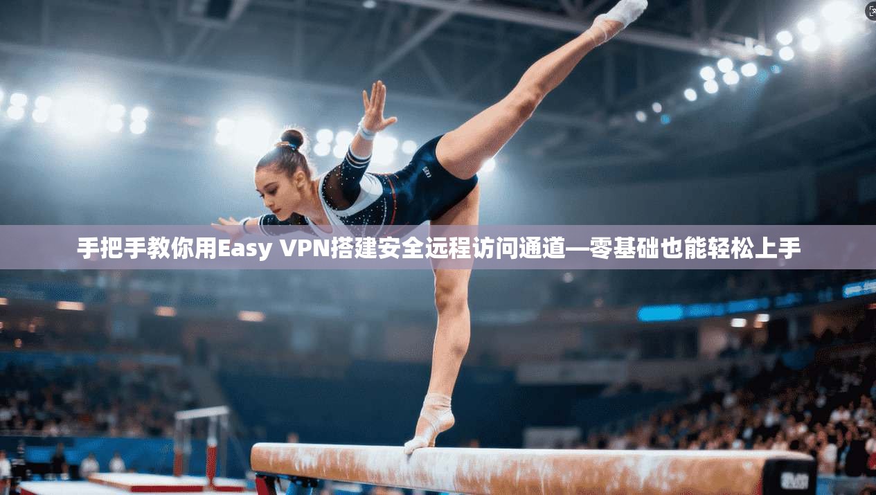 手把手教你用Easy VPN搭建安全远程访问通道—零基础也能轻松上手