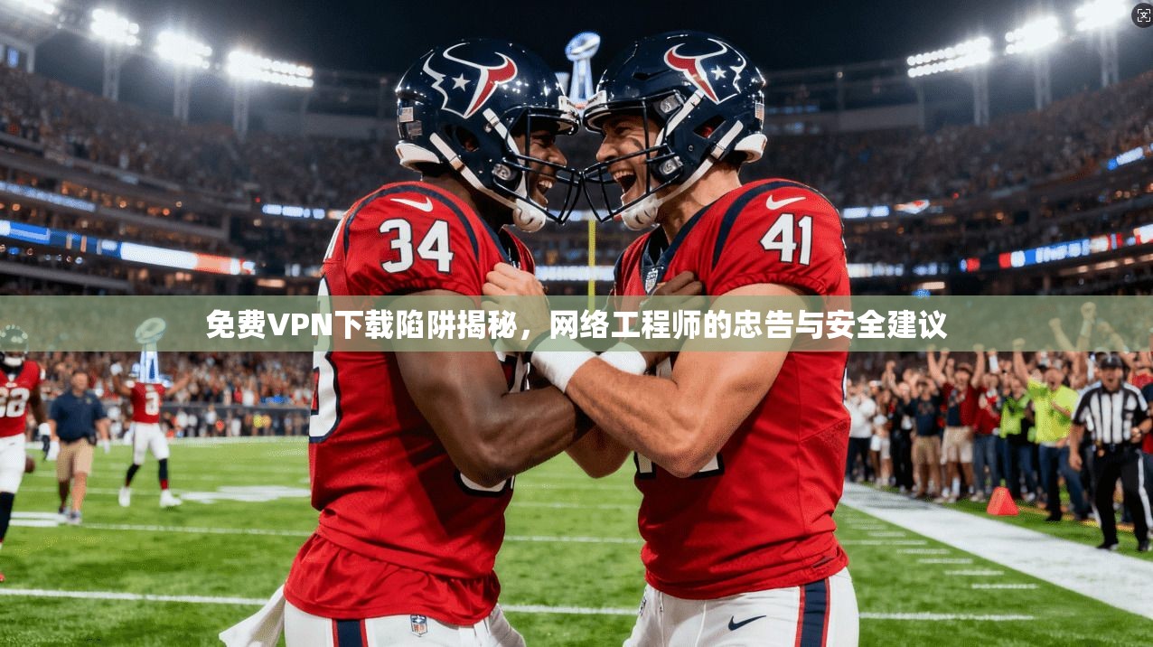 免费VPN下载陷阱揭秘，网络工程师的忠告与安全建议
