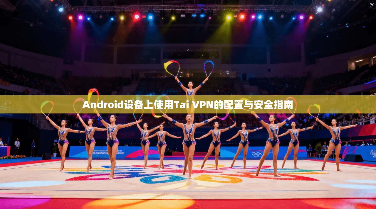 Android设备上使用Tai VPN的配置与安全指南