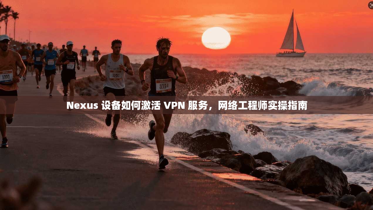 Nexus 设备如何激活 VPN 服务,网络工程师实操指南