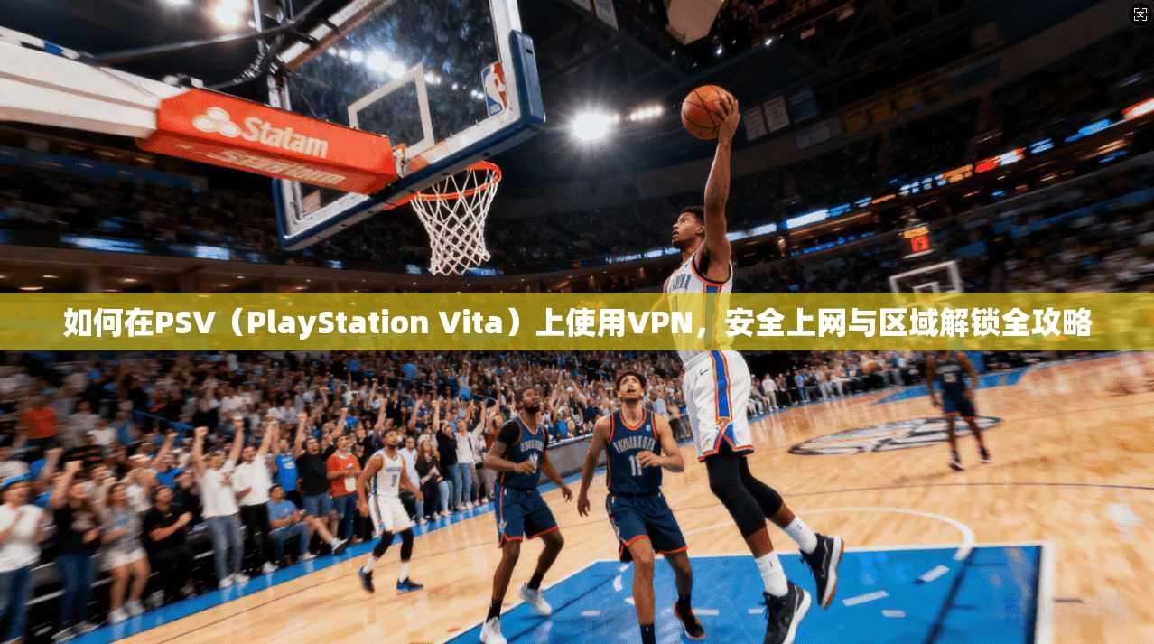 如何在PSV（PlayStation Vita）上使用VPN，安全上网与区域解锁全攻略