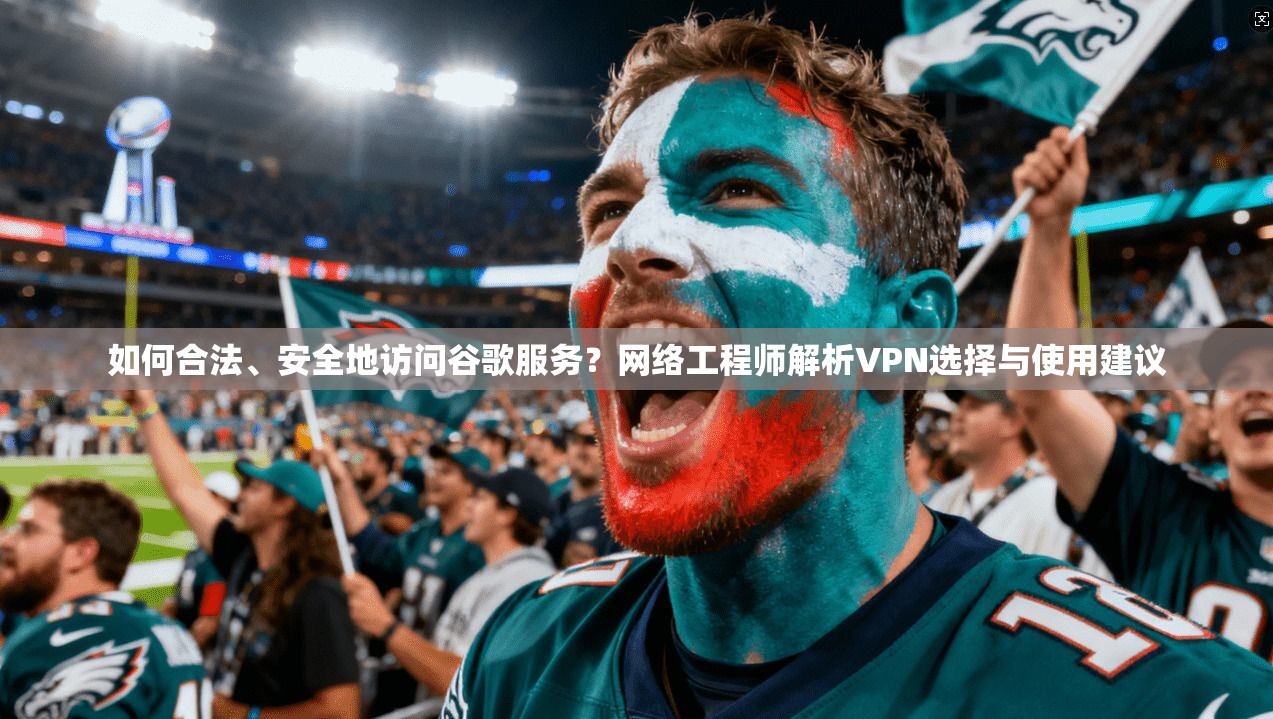 如何合法、安全地访问谷歌服务？网络工程师解析VPN选择与使用建议