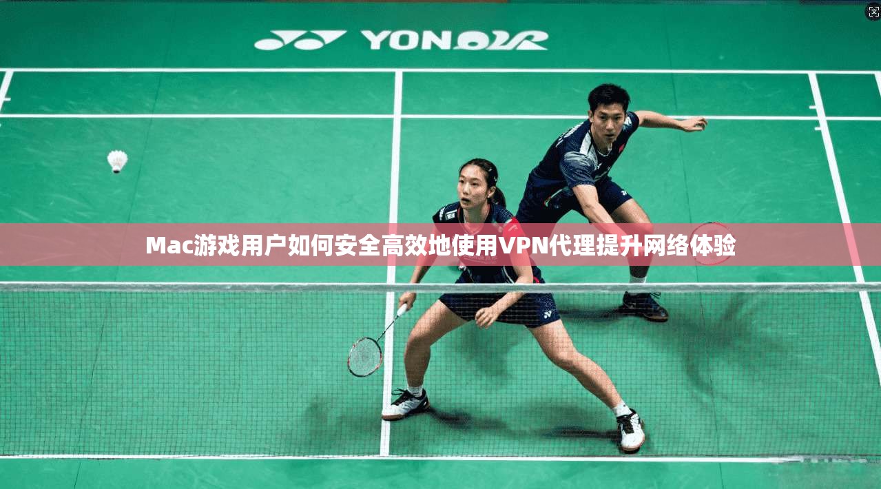 Mac游戏用户如何安全高效地使用VPN代理提升网络体验