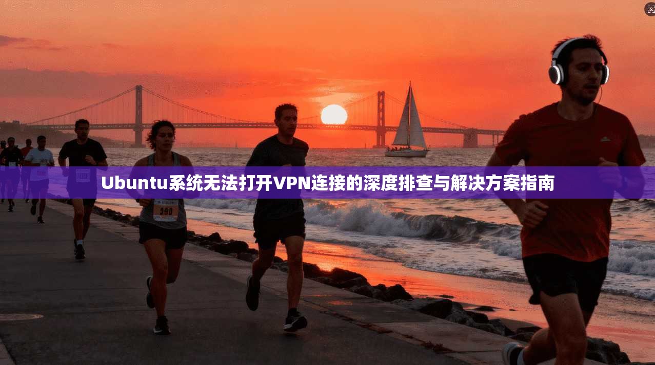 Ubuntu系统无法打开VPN连接的深度排查与解决方案指南