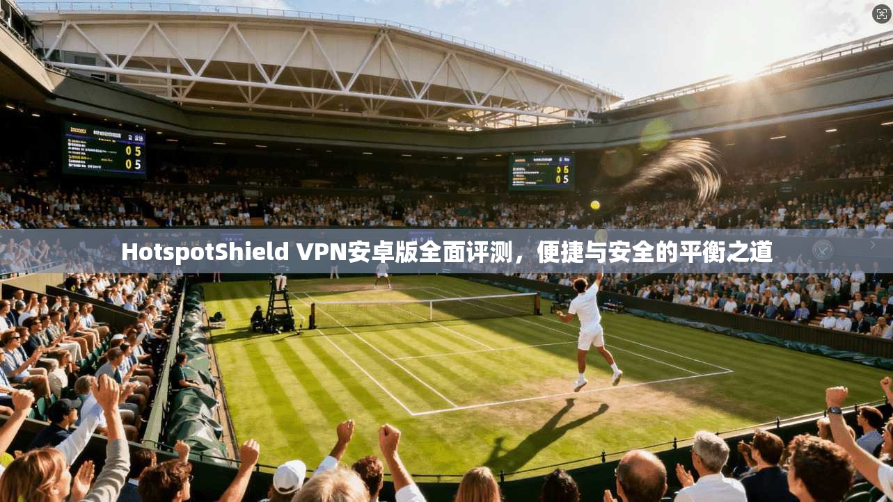 HotspotShield VPN安卓版全面评测，便捷与安全的平衡之道