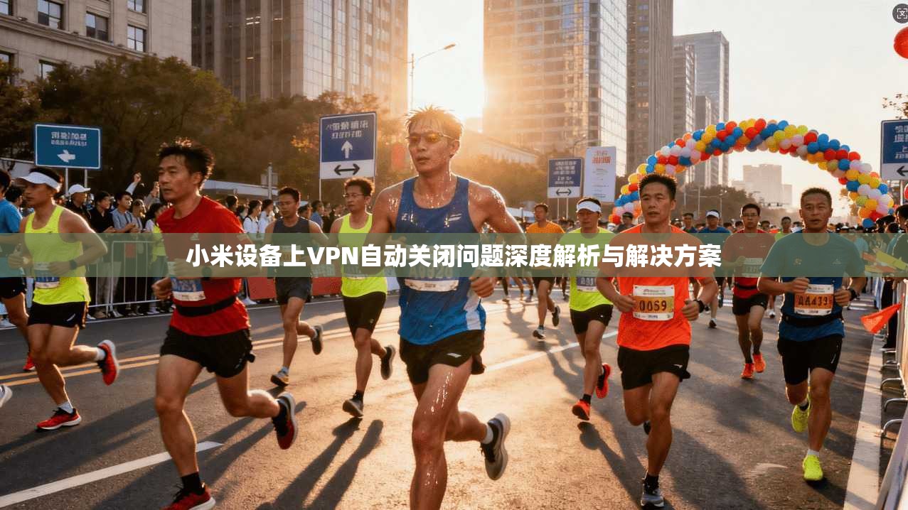 小米设备上VPN自动关闭问题深度解析与解决方案
