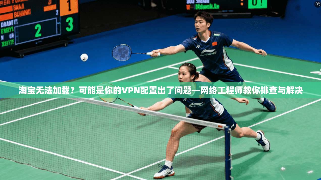 淘宝无法加载？可能是你的VPN配置出了问题—网络工程师教你排查与解决