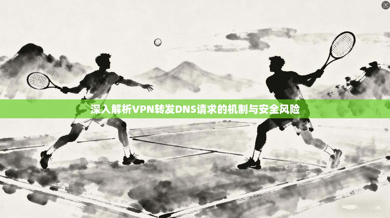 深入解析VPN转发DNS请求的机制与安全风险