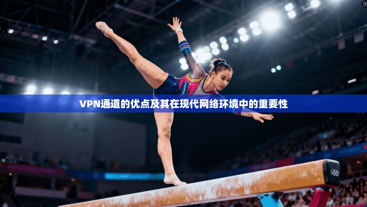 VPN通道的优点及其在现代网络环境中的重要性