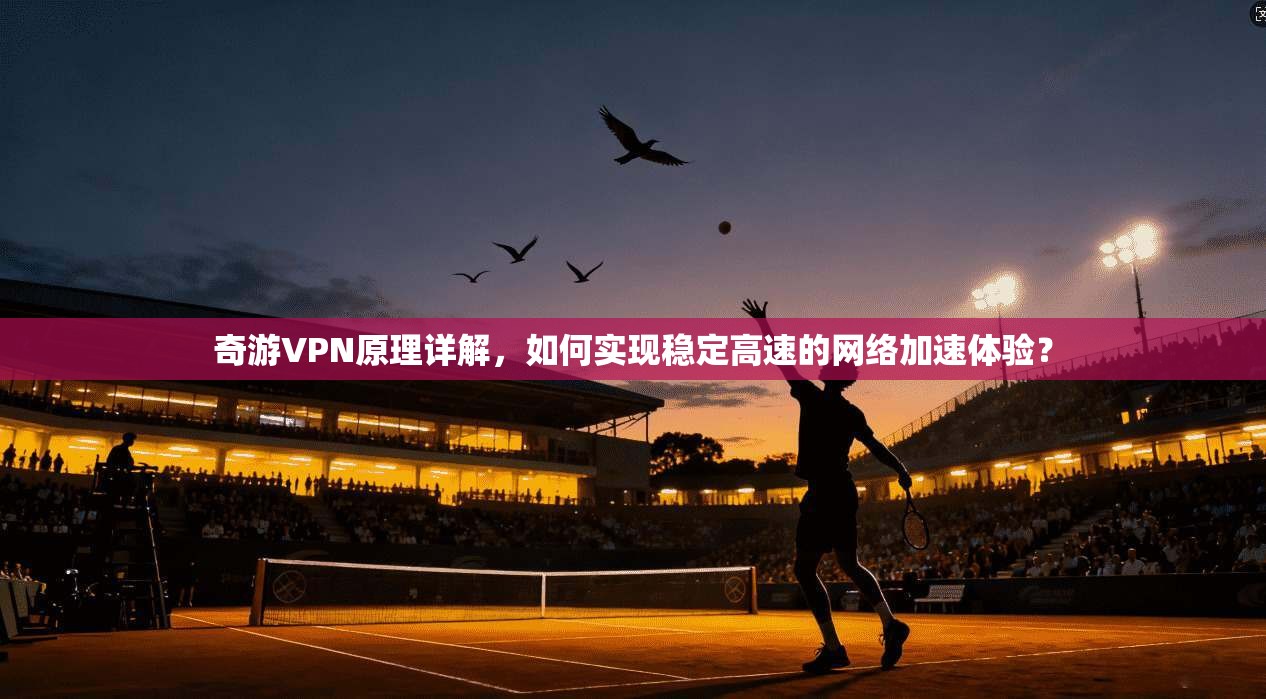 奇游VPN原理详解，如何实现稳定高速的网络加速体验？