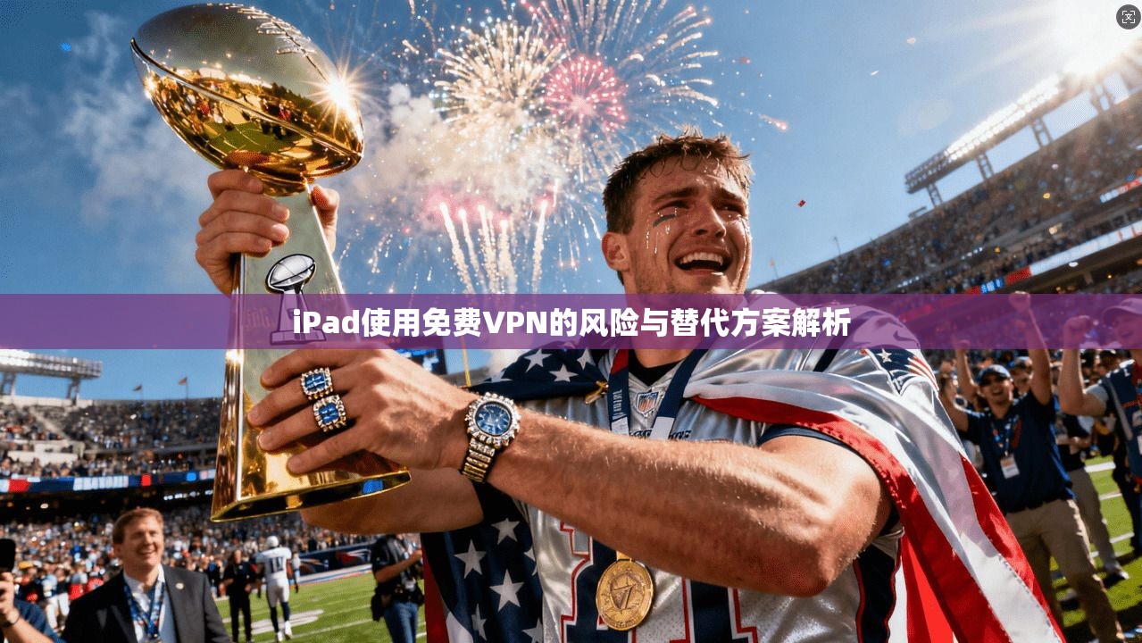 iPad使用免费VPN的风险与替代方案解析