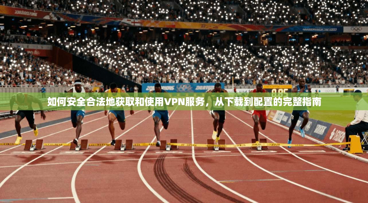 如何安全合法地获取和使用VPN服务，从下载到配置的完整指南