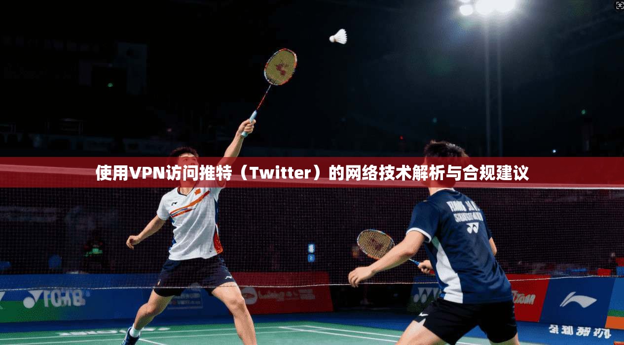 使用VPN访问推特（Twitter）的网络技术解析与合规建议