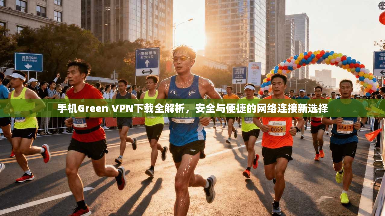 手机Green VPN下载全解析，安全与便捷的网络连接新选择