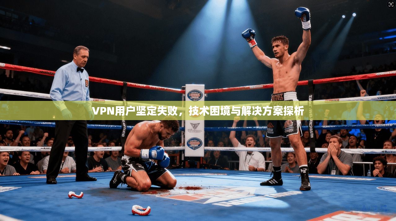 VPN用户坚定失败,技术困境与解决方案探析