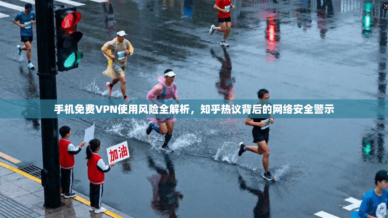 手机免费VPN使用风险全解析,知乎热议背后的网络安全警示