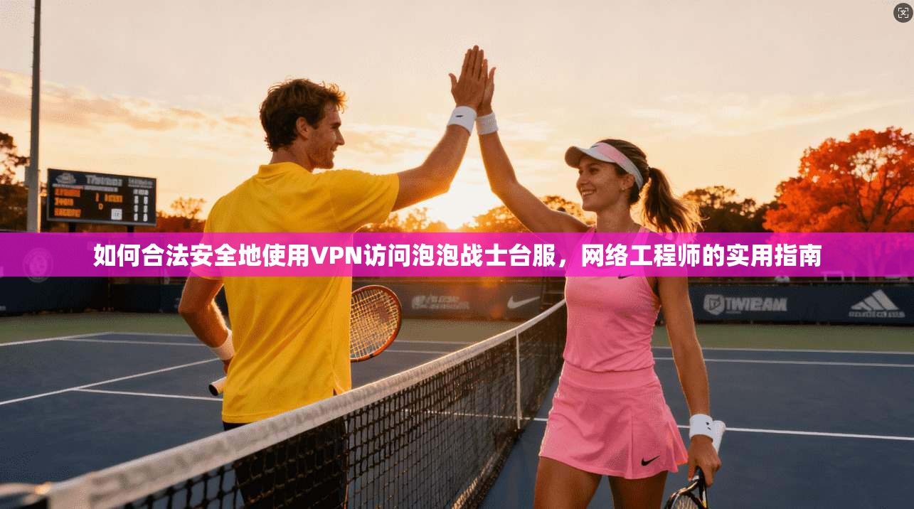 如何合法安全地使用VPN访问泡泡战士台服,网络工程师的实用指南 如何合法安全地使用VPN访问泡泡战士台服,网络工程师的实用指南