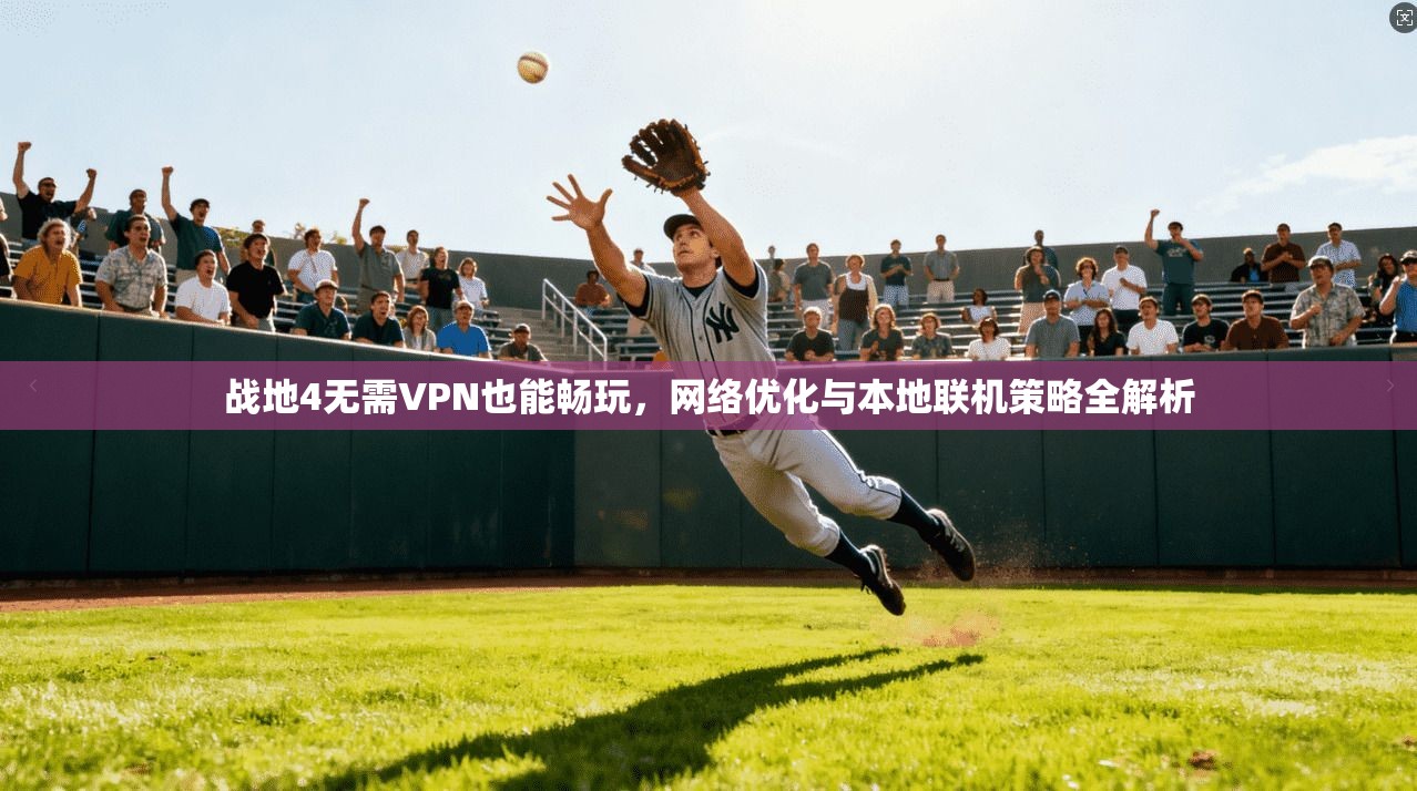 战地4无需VPN也能畅玩,网络优化与本地联机策略全解析 战地4无需VPN也能畅玩,网络优化与本地联机策略全解析