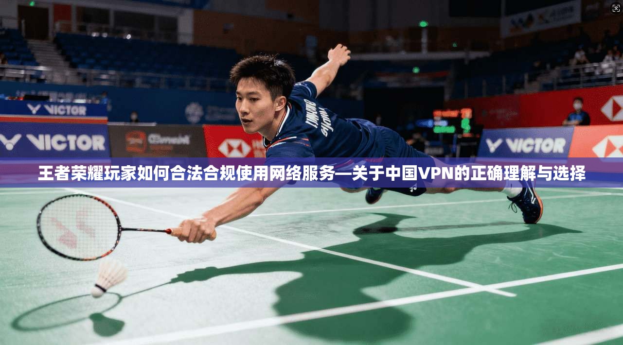 王者荣耀玩家如何合法合规使用网络服务—关于中国VPN的正确理解与选择