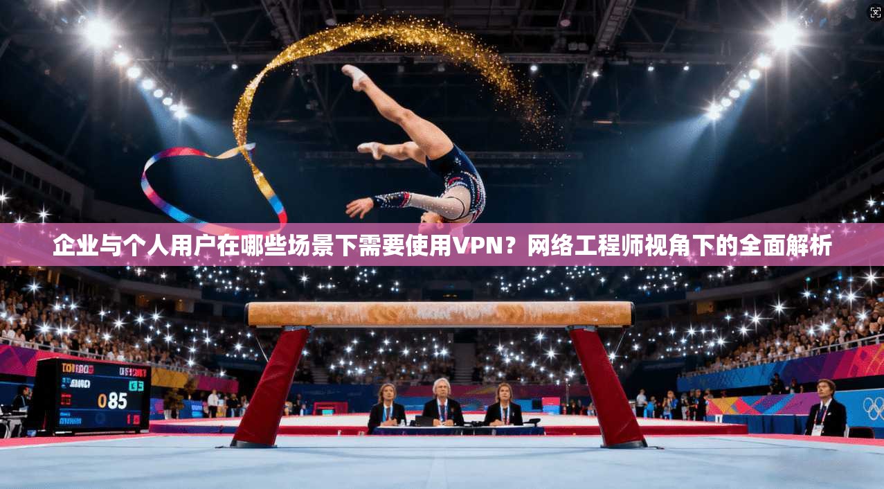 企业与个人用户在哪些场景下需要使用VPN？网络工程师视角下的全面解析