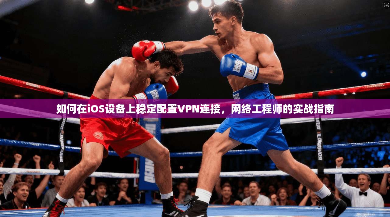 如何在iOS设备上稳定配置VPN连接，网络工程师的实战指南