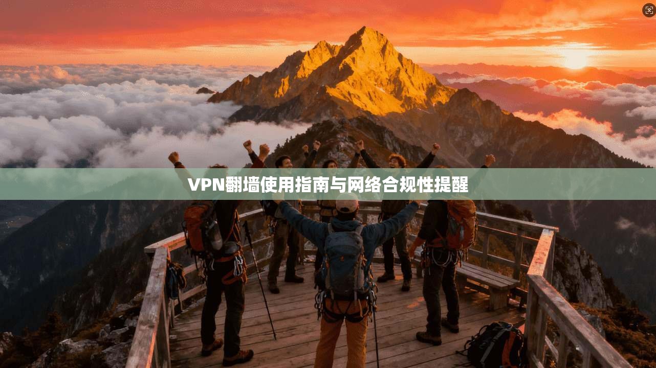 VPN翻墙使用指南与网络合规性提醒