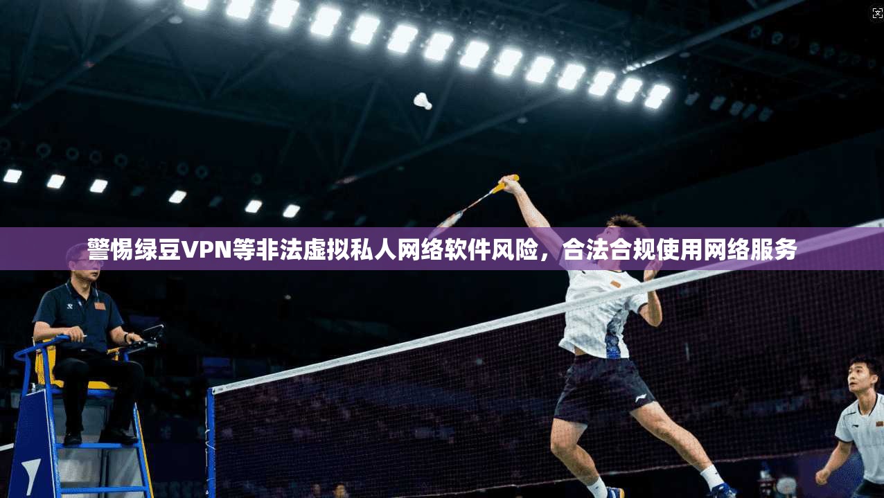 警惕绿豆VPN等非法虚拟私人网络软件风险，合法合规使用网络服务