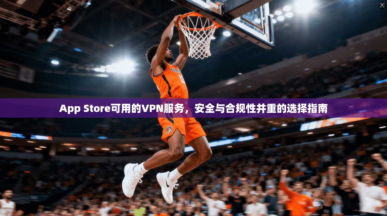 App Store可用的VPN服务,安全与合规性并重的选择指南 App Store可用的VPN服务,安全与合规性并重的选择指南