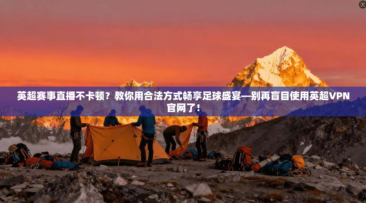 英超赛事直播不卡顿？教你用合法方式畅享足球盛宴—别再盲目使用英超VPN官网了！