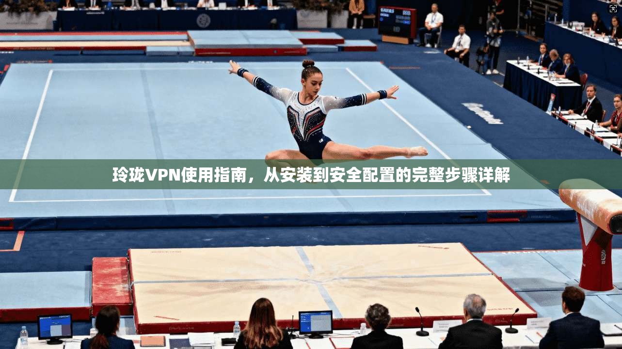 玲珑VPN使用指南，从安装到安全配置的完整步骤详解