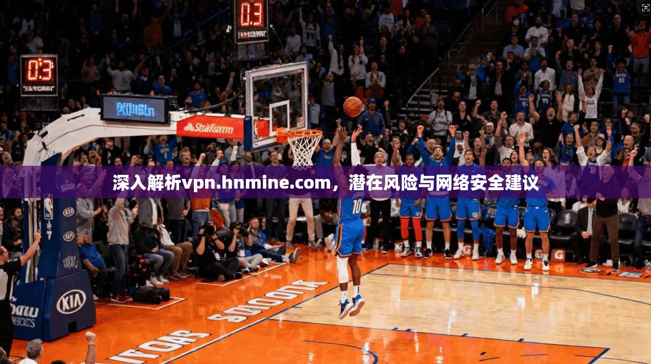 深入解析vpn.hnmine.com,潜在风险与网络安全建议 深入解析vpn.hnmine.com,潜在风险与网络安全建议