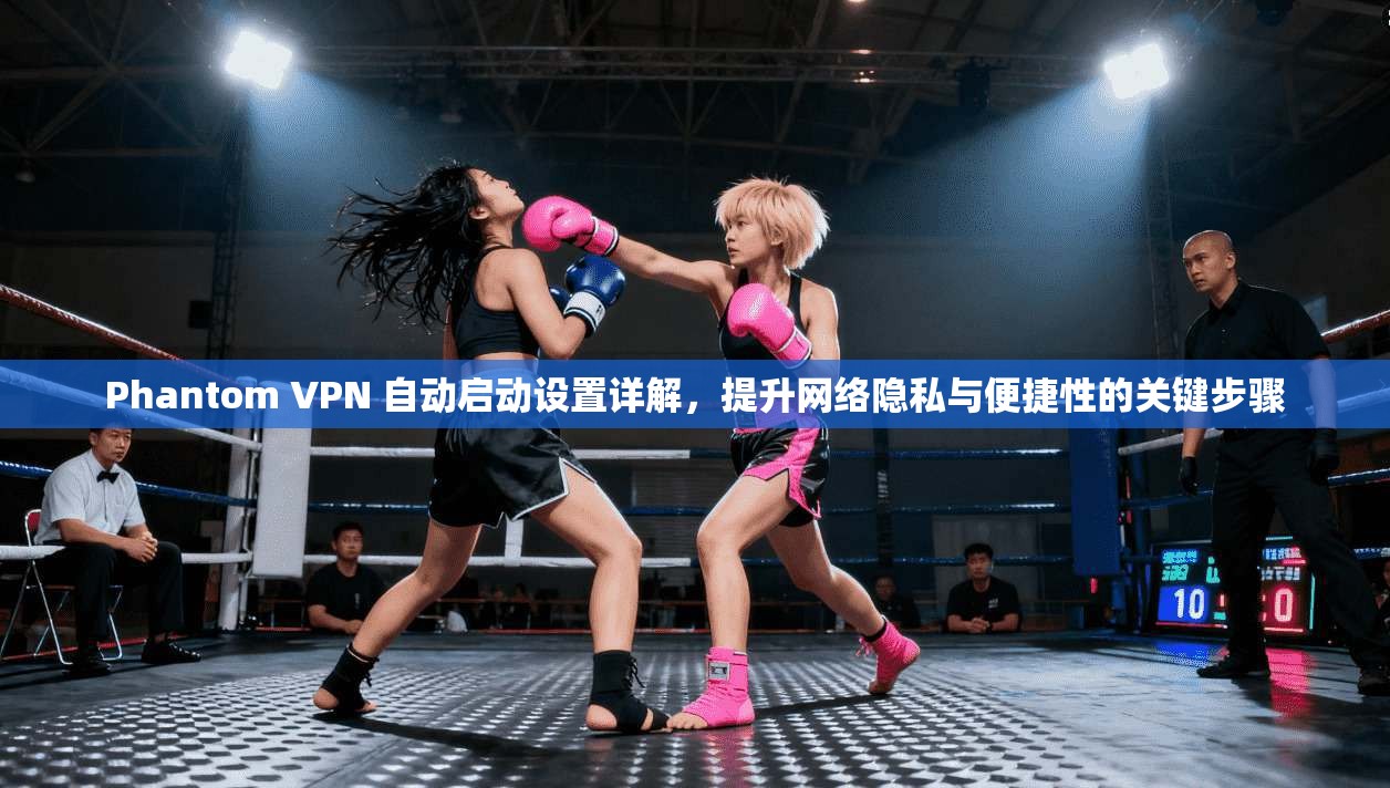 Phantom VPN 自动启动设置详解，提升网络隐私与便捷性的关键步骤