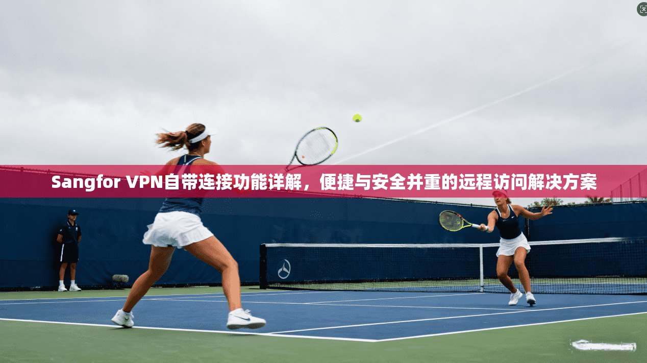 Sangfor VPN自带连接功能详解，便捷与安全并重的远程访问解决方案