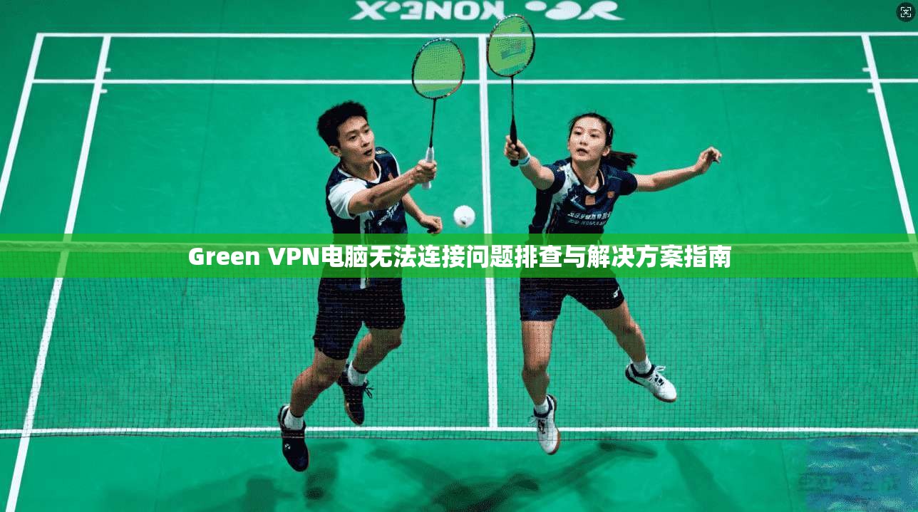 Green VPN电脑无法连接问题排查与解决方案指南