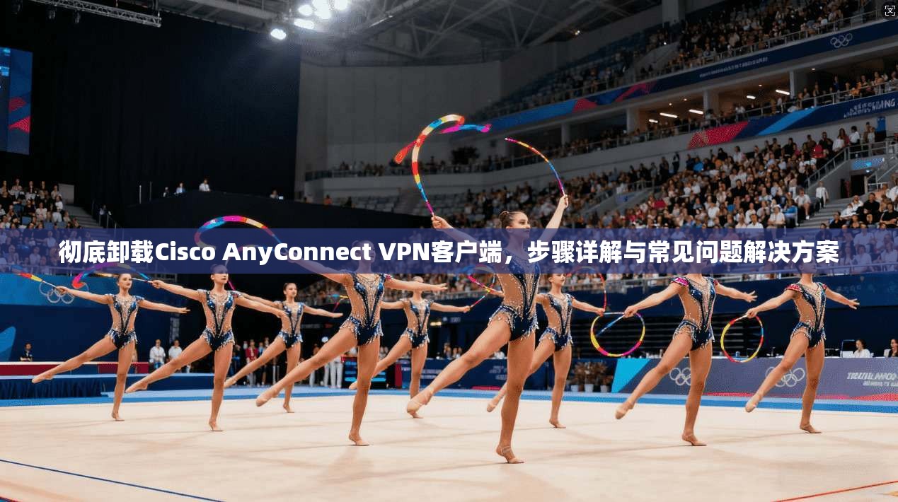 彻底卸载Cisco AnyConnect VPN客户端，步骤详解与常见问题解决方案
