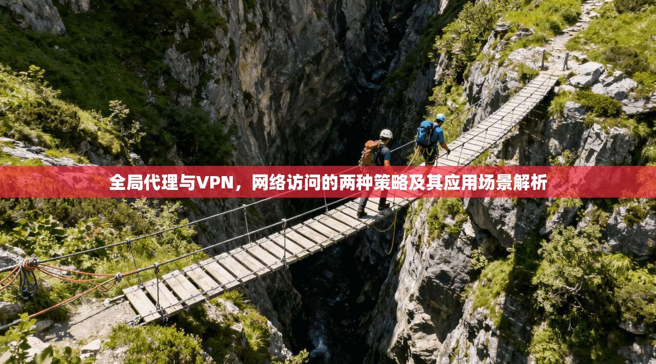 全局代理与VPN，网络访问的两种策略及其应用场景解析