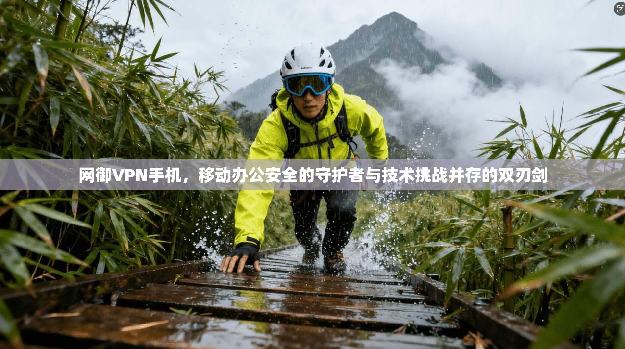 网御VPN手机,移动办公安全的守护者与技术挑战并存的双刃剑