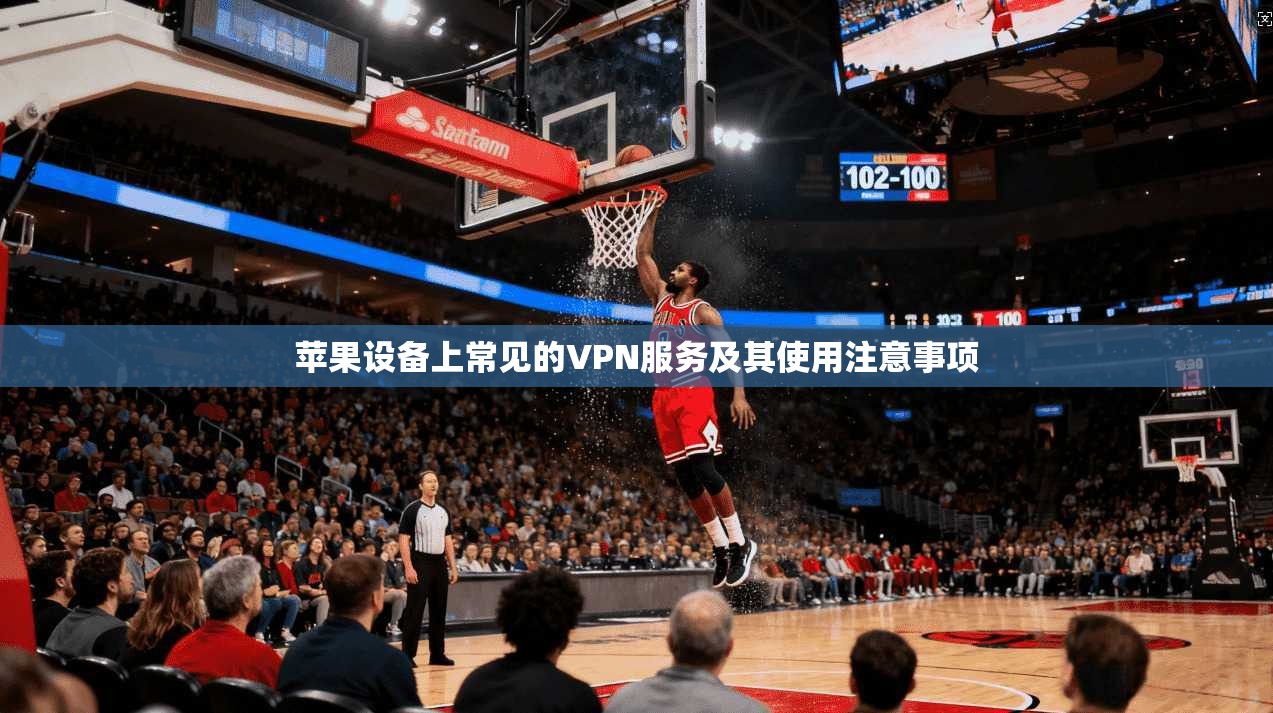 苹果设备上常见的VPN服务及其使用注意事项 苹果设备上常见的VPN服务及其使用注意事项