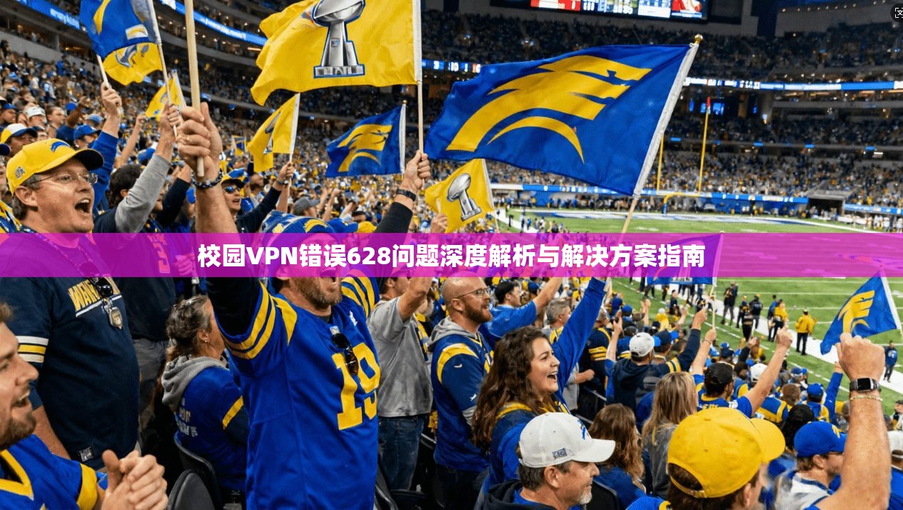 校园VPN错误628问题深度解析与解决方案指南 校园VPN错误628问题深度解析与解决方案指南