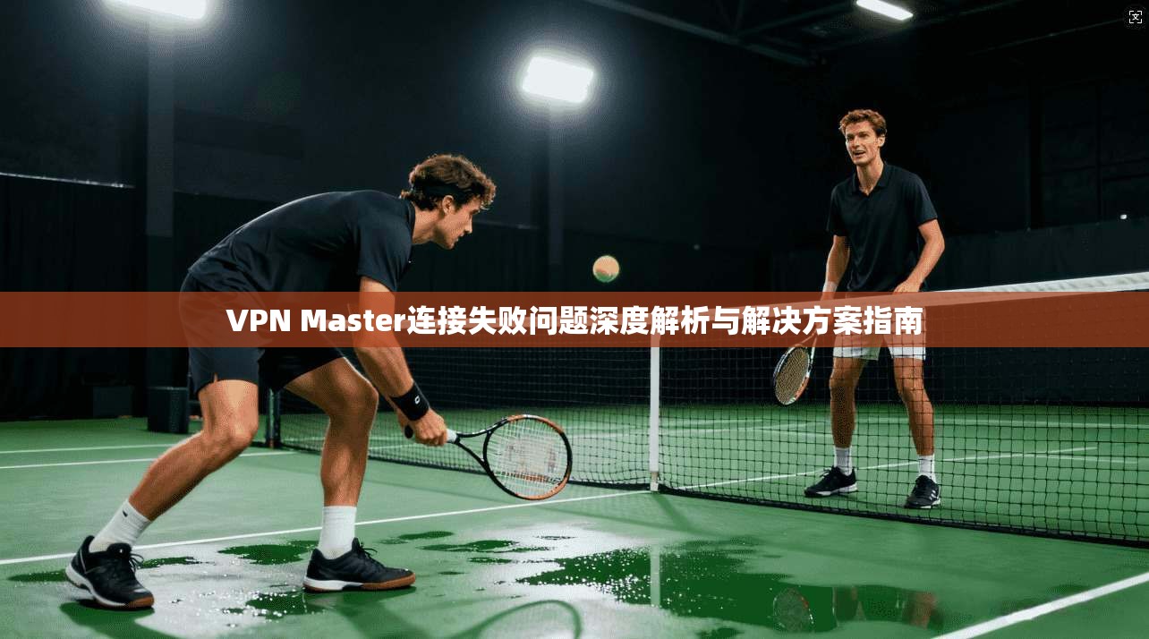 VPN Master连接失败问题深度解析与解决方案指南