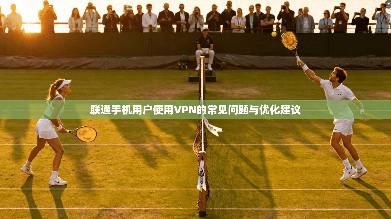 联通手机用户使用VPN的常见问题与优化建议 联通手机用户使用VPN的常见问题与优化建议
