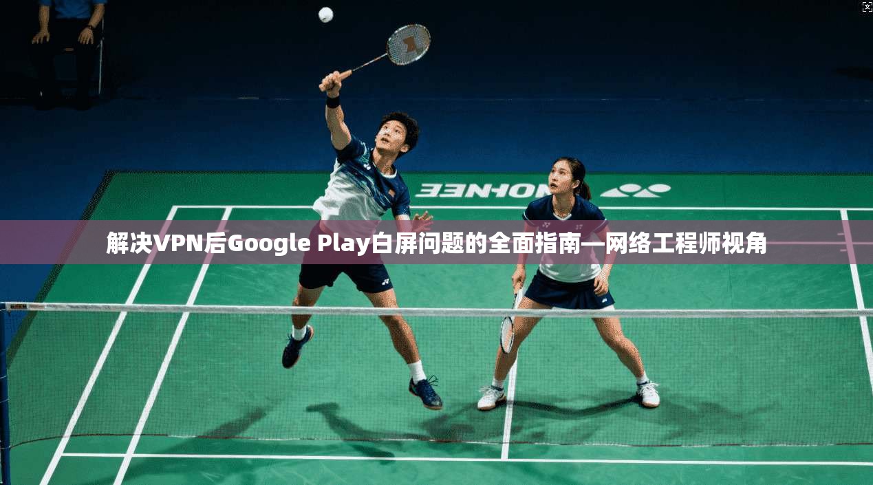解决VPN后Google Play白屏问题的全面指南—网络工程师视角