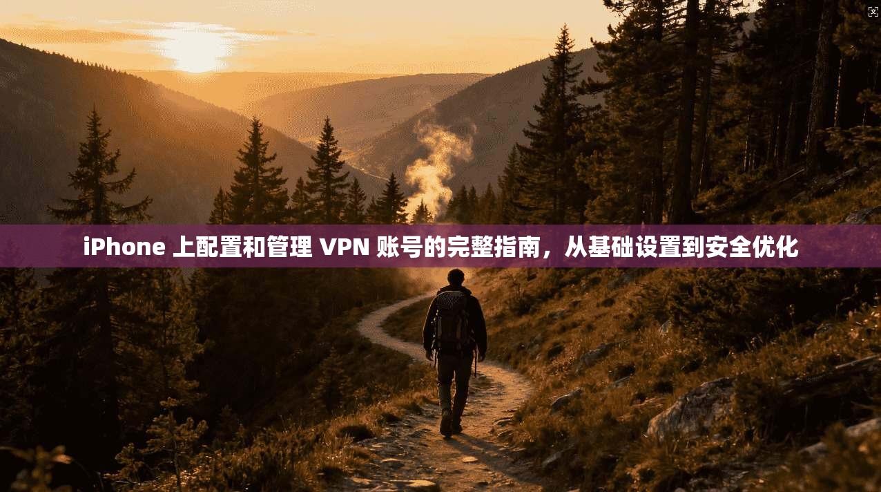 iPhone 上配置和管理 VPN 账号的完整指南，从基础设置到安全优化