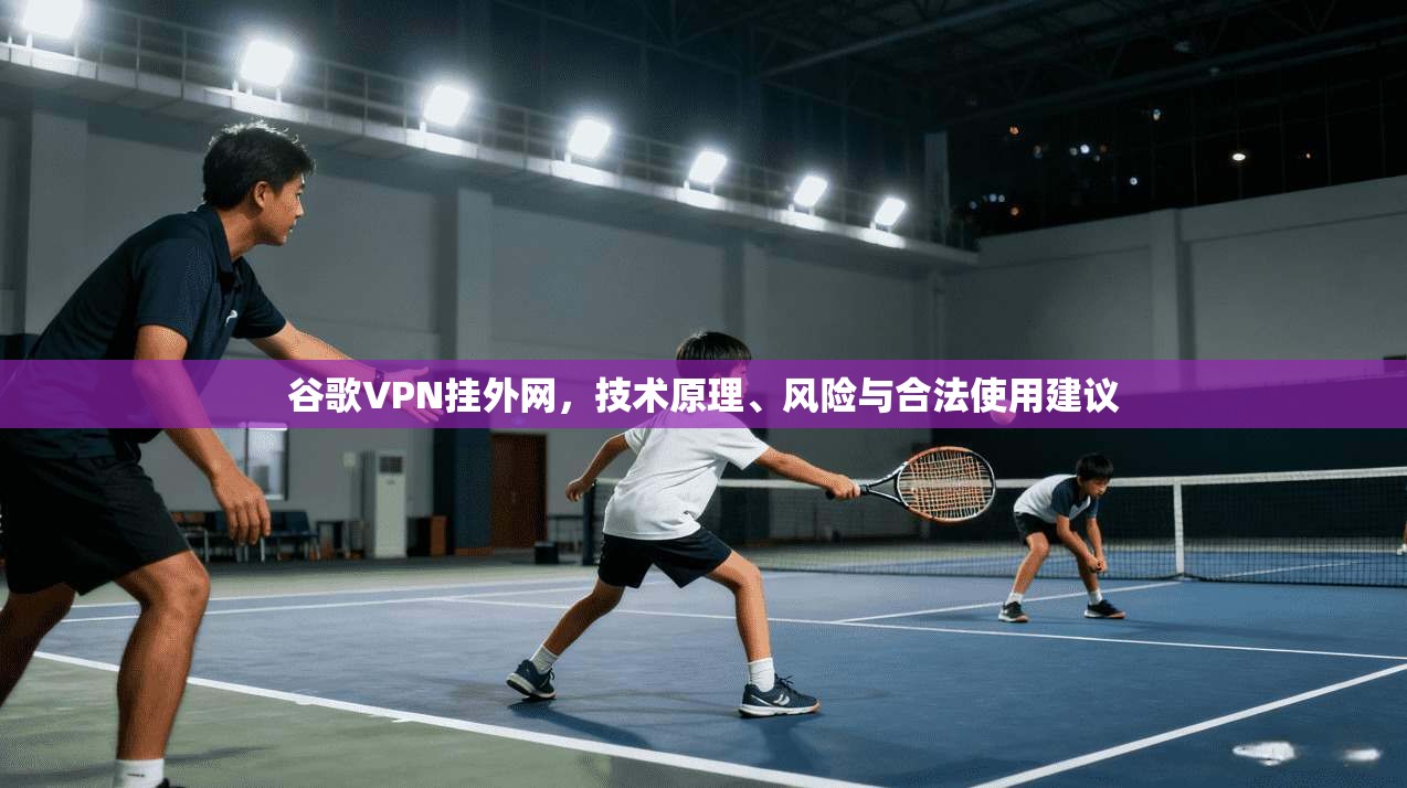 谷歌VPN挂外网，技术原理、风险与合法使用建议