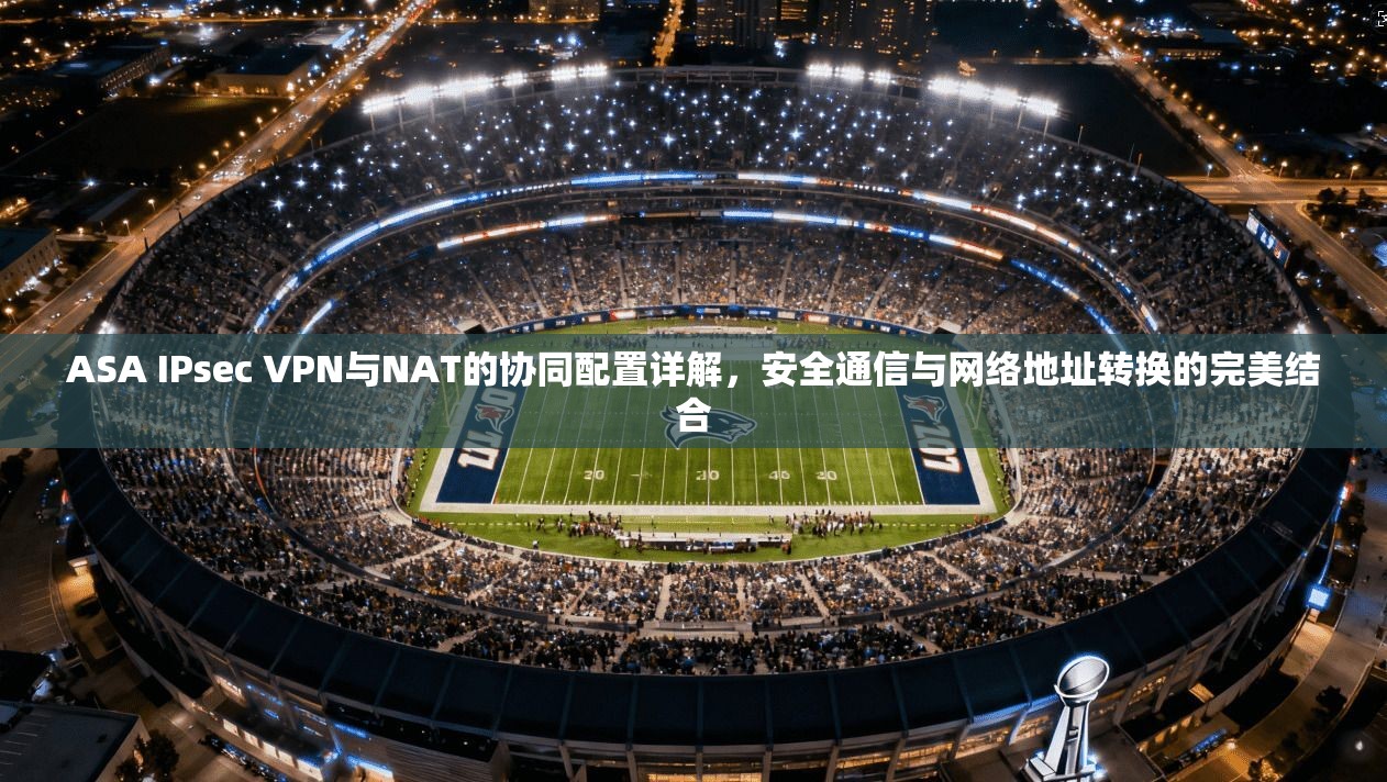 ASA IPsec VPN与NAT的协同配置详解,安全通信与网络地址转换的完美结合 ASA IPsec VPN与NAT的协同配置详解,安全通信与网络地址转换的完美结合